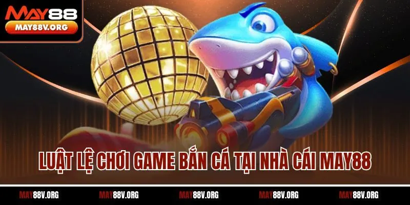 Luật lệ chơi game bắn cá tại nhà cái May88